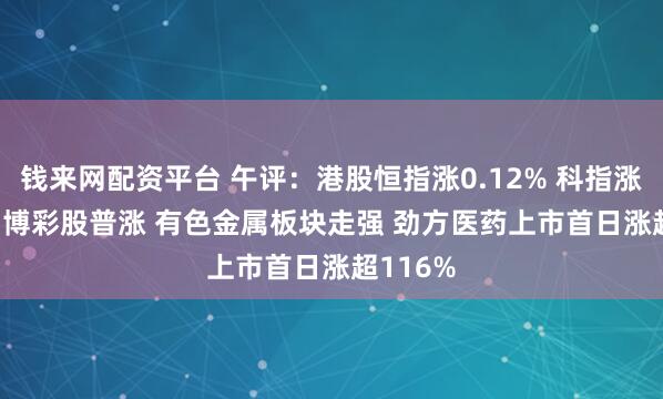 钱来网配资平台 午评：港股恒指涨0.12% 科指涨0.62% 博彩股普涨 有色金属板块走强 劲方医药上市首日涨超116%