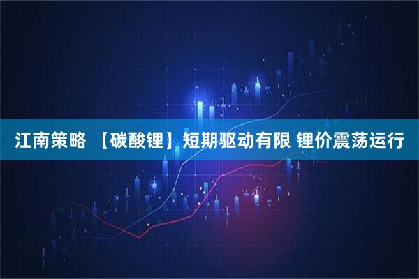 江南策略 【碳酸锂】短期驱动有限 锂价震荡运行