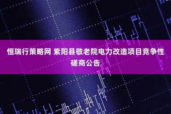 恒瑞行策略网 紫阳县敬老院电力改造项目竞争性磋商公告