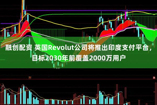融创配资 英国Revolut公司将推出印度支付平台，目标2030年前覆盖2000万用户