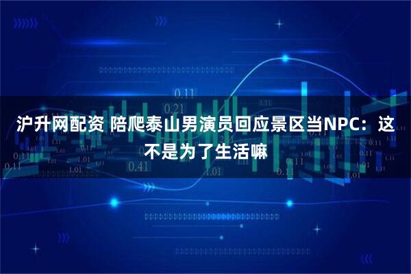 沪升网配资 陪爬泰山男演员回应景区当NPC：这不是为了生活嘛