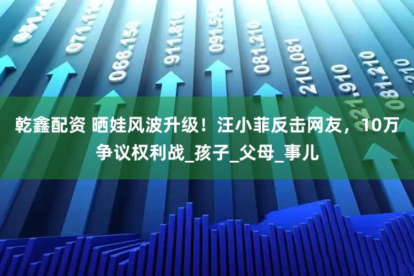 乾鑫配资 晒娃风波升级！汪小菲反击网友，10万争议权利战_孩子_父母_事儿