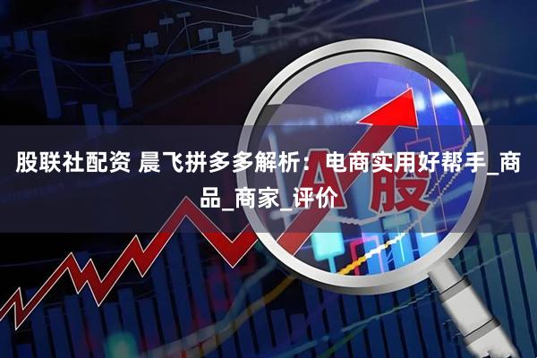 股联社配资 晨飞拼多多解析：电商实用好帮手_商品_商家_评价