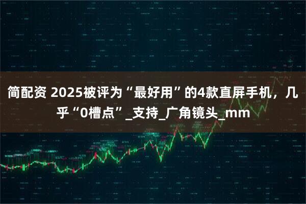 简配资 2025被评为“最好用”的4款直屏手机，几乎“0槽点”_支持_广角镜头_mm
