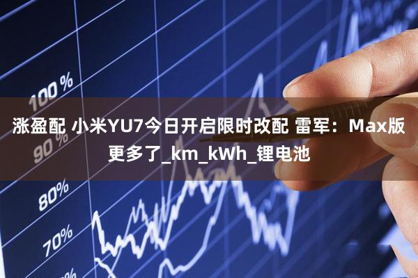 涨盈配 小米YU7今日开启限时改配 雷军：Max版更多了_km_kWh_锂电池